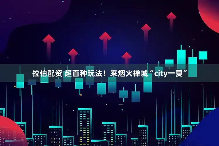 拉伯配资 超百种玩法！来烟火禅城“city一夏”