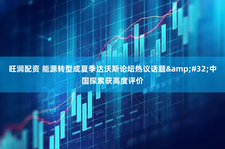 旺润配资 能源转型成夏季达沃斯论坛热议话题&#32;中国探索获高度评价