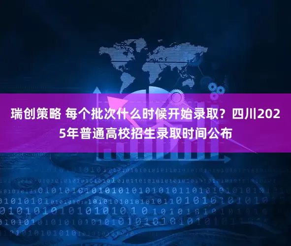 瑞创策略 每个批次什么时候开始录取？四川2025年普通高校招生录取时间公布