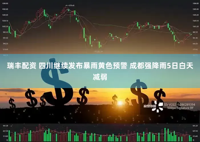 瑞丰配资 四川继续发布暴雨黄色预警 成都强降雨5日白天减弱