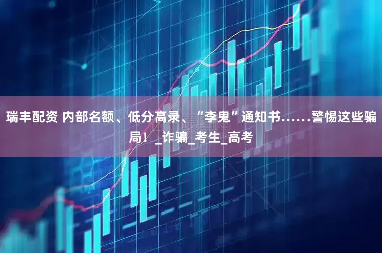 瑞丰配资 内部名额、低分高录、“李鬼”通知书……警惕这些骗局！_诈骗_考生_高考