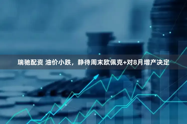 瑞驰配资 油价小跌，静待周末欧佩克+对8月增产决定
