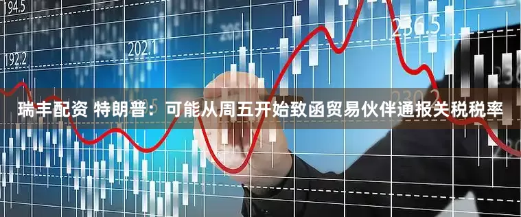 瑞丰配资 特朗普：可能从周五开始致函贸易伙伴通报关税税率