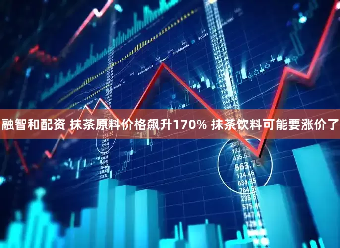 融智和配资 抹茶原料价格飙升170% 抹茶饮料可能要涨价了