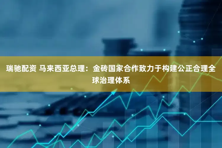 瑞驰配资 马来西亚总理：金砖国家合作致力于构建公正合理全球治理体系