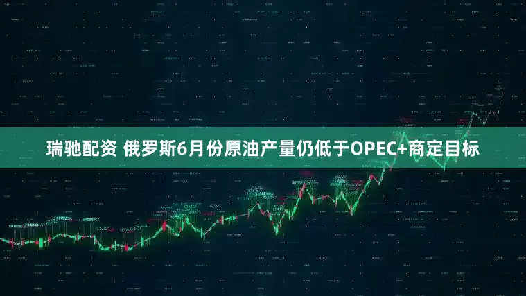 瑞驰配资 俄罗斯6月份原油产量仍低于OPEC+商定目标