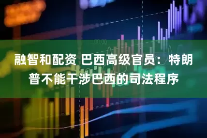 融智和配资 巴西高级官员：特朗普不能干涉巴西的司法程序