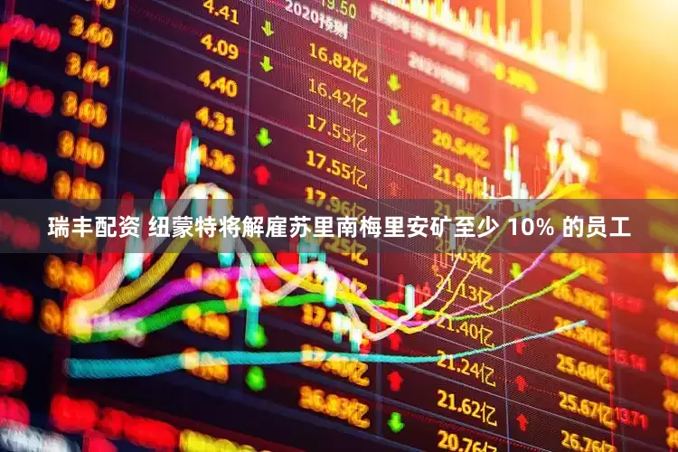 瑞丰配资 纽蒙特将解雇苏里南梅里安矿至少 10% 的员工