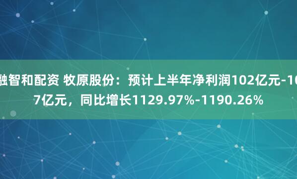 融智和配资 牧原股份：预计上半年净利润102亿元-107亿元，同比增长1129.97%-1190.26%