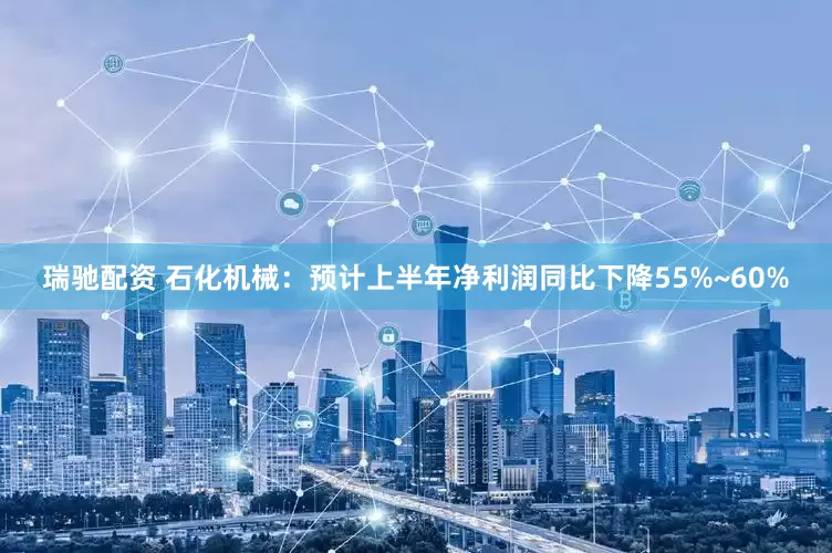 瑞驰配资 石化机械：预计上半年净利润同比下降55%~60%
