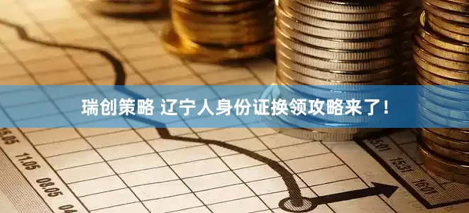 瑞创策略 辽宁人身份证换领攻略来了！