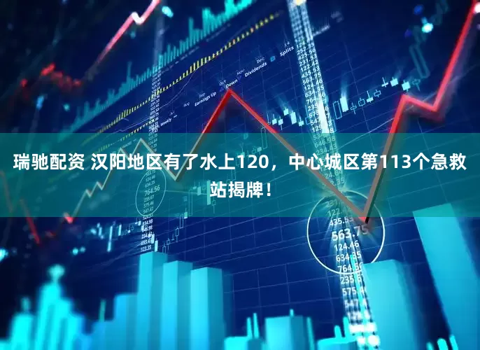 瑞驰配资 汉阳地区有了水上120，中心城区第113个急救站揭牌！