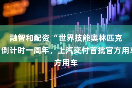 融智和配资 “世界技能奥林匹克”倒计时一周年，上汽交付首批官方用车