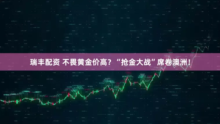 瑞丰配资 不畏黄金价高？“抢金大战”席卷澳洲！