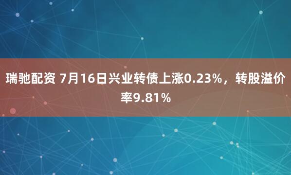 瑞驰配资 7月16日兴业转债上涨0.23%，转股溢价率9.81%