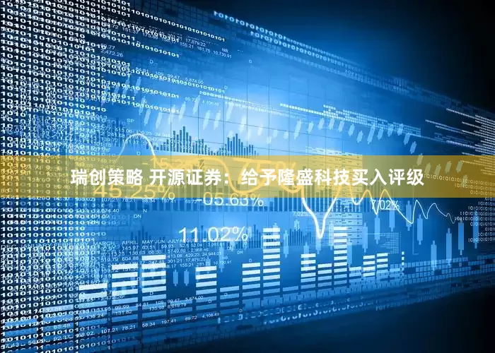 瑞创策略 开源证券：给予隆盛科技买入评级