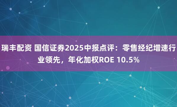 瑞丰配资 国信证券2025中报点评：零售经纪增速行业领先，年化加权ROE 10.5%