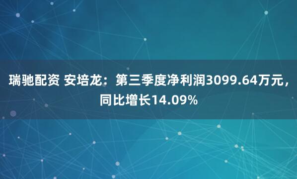 瑞驰配资 安培龙：第三季度净利润3099.64万元，同比增长14.09%