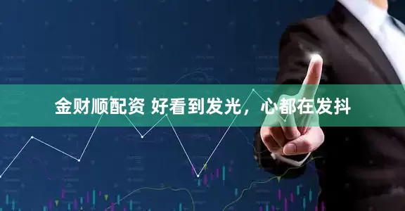 金财顺配资 好看到发光，心都在发抖