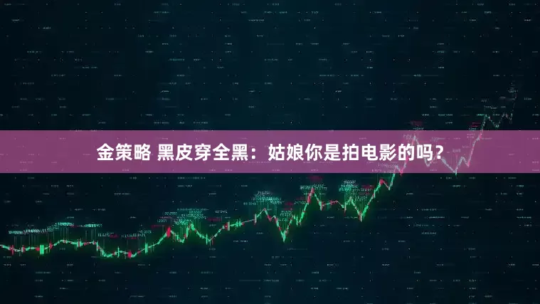 金策略 黑皮穿全黑：姑娘你是拍电影的吗？