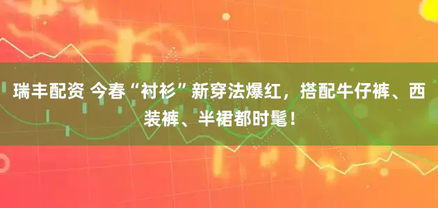 瑞丰配资 今春“衬衫”新穿法爆红，搭配牛仔裤、西装裤、半裙都时髦！