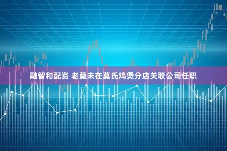 融智和配资 老莫未在莫氏鸡煲分店关联公司任职