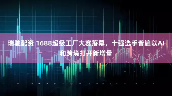 瑞驰配资 1688超级工厂大赛落幕，十强选手普遍以AI和跨境打开新增量