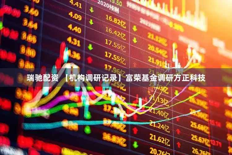 瑞驰配资 【机构调研记录】富荣基金调研方正科技