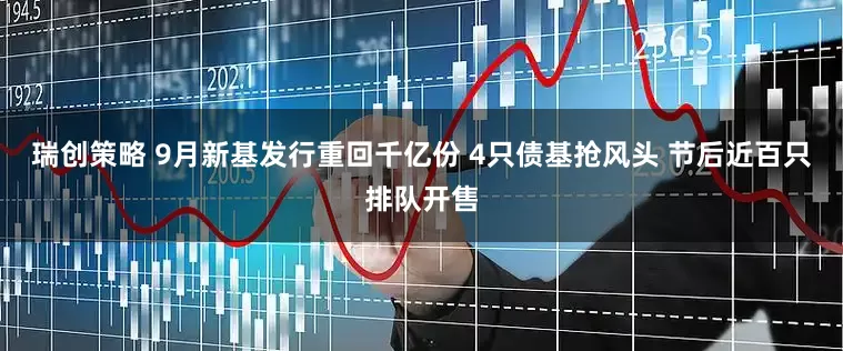 瑞创策略 9月新基发行重回千亿份 4只债基抢风头 节后近百只排队开售